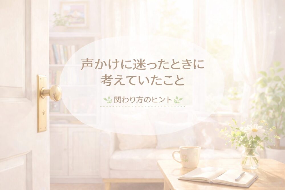 やわらかな光のリビングとノート、花のあるテーブル。「声かけに迷ったときに考えていたこと」と書かれたやさしい雰囲気のアイキャッチ画像。